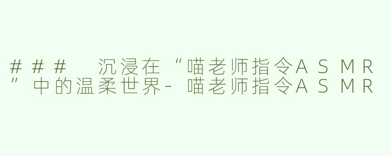 ### 沉浸在“喵老师指令ASMR”中的温柔世界