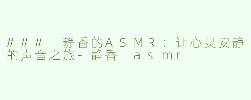 ### 静香的ASMR：让心灵安静的声音之旅-静香 asmr