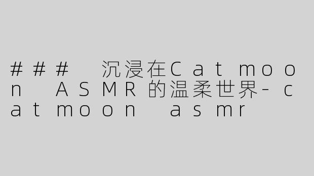 ### 沉浸在Catmoon ASMR的温柔世界-catmoon asmr