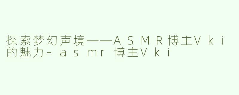 探索梦幻声境——ASMＲ博主Vki的魅力