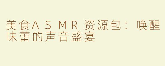 美食ASMR资源包：唤醒味蕾的声音盛宴
