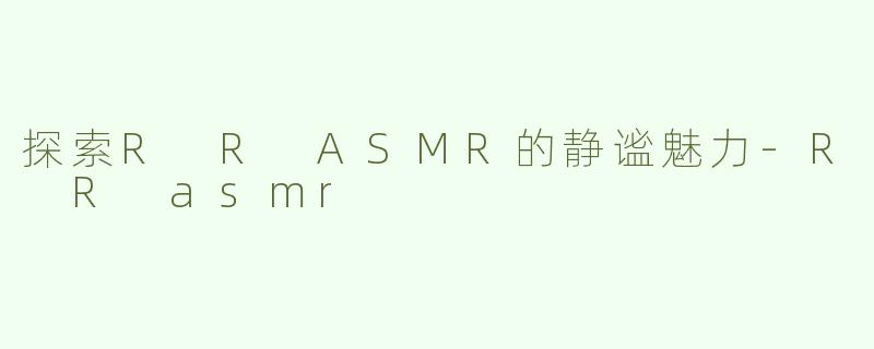 探索R R ASMR的静谧魅力-R R asmr