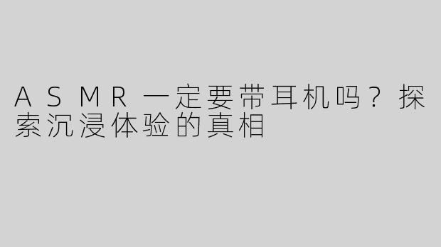 ASMR一定要带耳机吗？探索沉浸体验的真相
