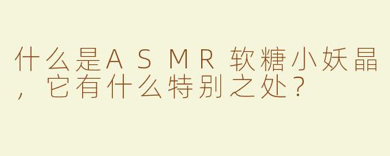 什么是ASMR软糖小妖晶，它有什么特别之处？