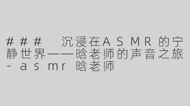 ### 沉浸在ASMR的宁静世界——晗老师的声音之旅