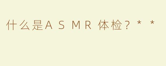 什么是ASMR体检？**