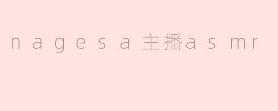 nagesa主播的ASMR内容有什么特点？****