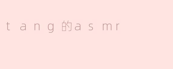 沉浸在“Tang的ASMR”世界中