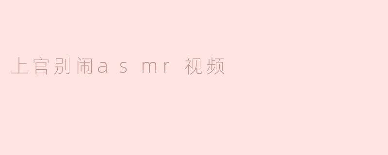 上官别闹为什么会这么受欢迎的ASMR视频？