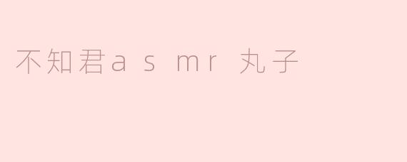 不知君asmr丸子是什么？****