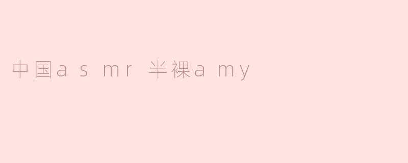 探索ASMR新趋势——“中国半裸Amy”的声音魅力