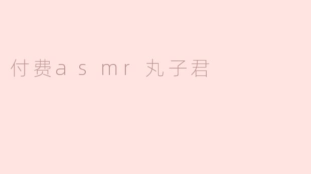 付费asmr丸子君