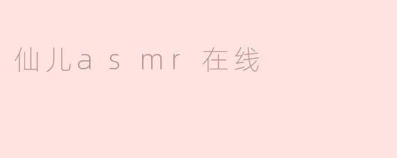 探索“仙儿ASMR在线”：宁静与放松的奇妙之旅