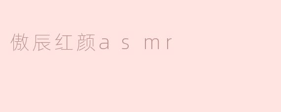 傲辰红颜ASMR有什么特别之处？