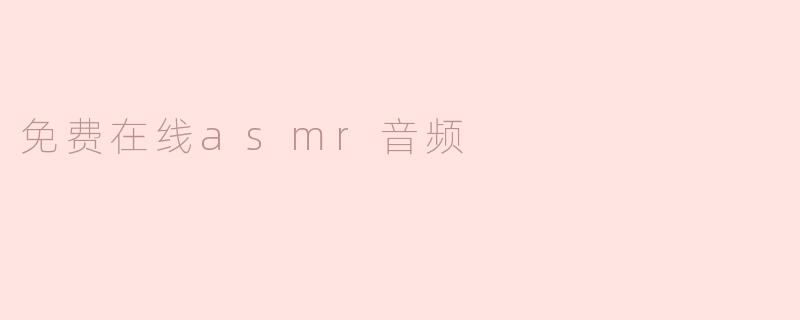 探索免费的在线ASMR音频世界：享受宁静与放松