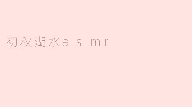初秋湖水的ASMR体验有哪些特别之处？