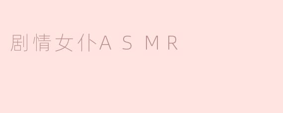 什么是剧情女仆ASMR，它有什么吸引人的地方？****