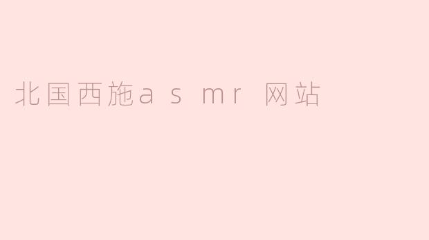 探寻“北国西施ASMR网站”的静谧之美