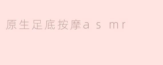 沉浸于原生足底按摩的ASMR体验