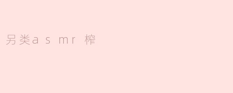什么是“另类ASMR榨”，它和传统的ASMR有什么不同？