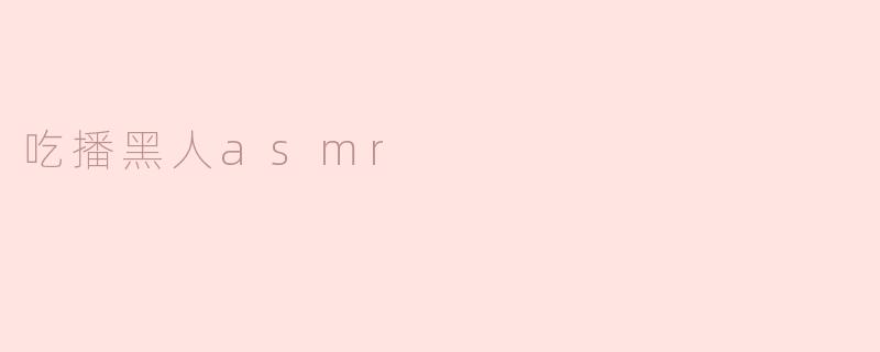 ### 吃播黑人ASMR：一种新的沉浸式享受