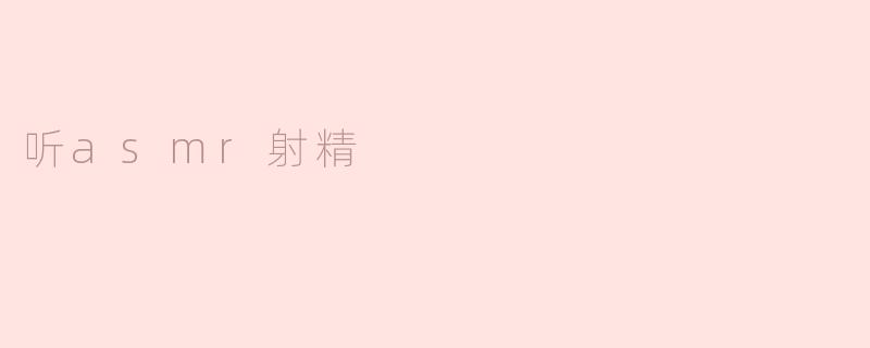 探索ASMR与射精的奇妙结合