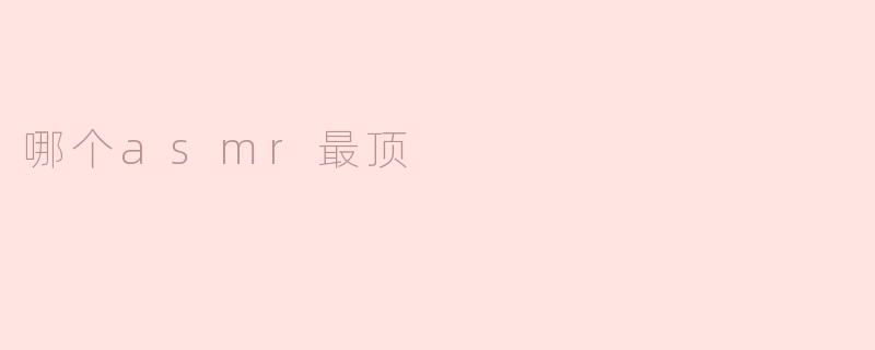 ### 哪个ASMR最顶？探索声波的极致享受