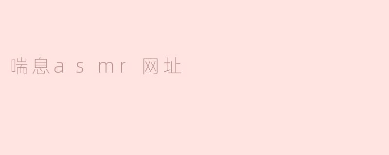 什么是喘息ASMR网址，它能带来什么样的体验？**