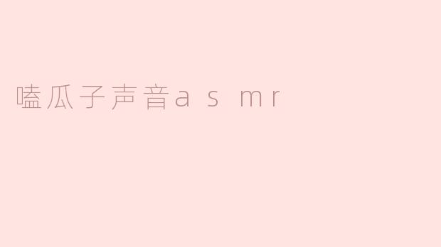 嗑瓜子声音ASMR：带你体验独特的放松之旅