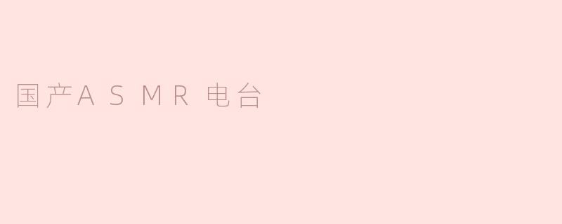 ### 沉浸耳畔的声音盛宴——国产ASMR电台的崛起
