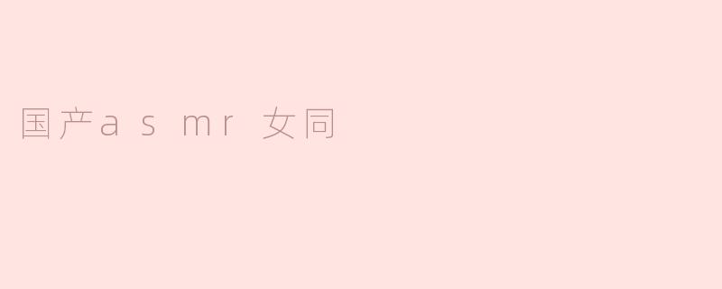 ### 国产ASMR女同：聆听心灵深处的细腻声音