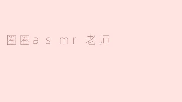 沉浸于声音的世界——圈圈ASMR老师的魅力