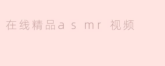 ### 精彩纷呈的ASMR视频：放松身心的新选择