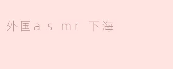 探索外国ASMR下海的奇妙体验