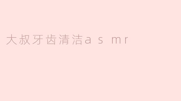 ### 大叔牙齿清洁ASMR：细腻的耳朵盛宴