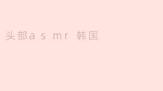 什么是头部ASMR，它在韩国的流行原因是什么？****