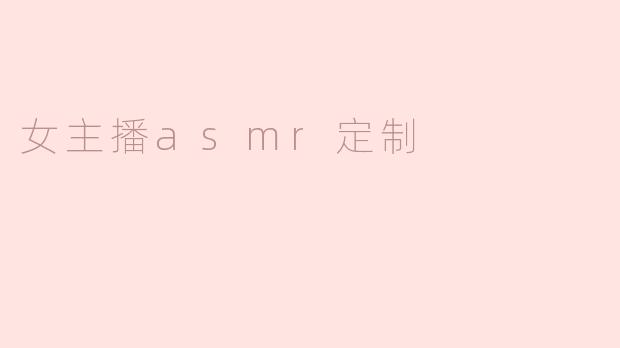 女主播ASMR定制服务是怎样的？****