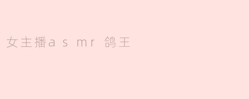 女主播ASMR鸽王通常会为观众带来什么样的内容？