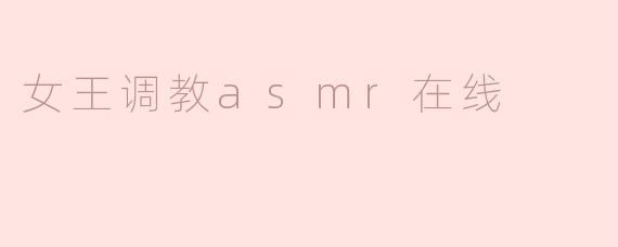 探索影音世界：女王调教ASMR在线的新体验