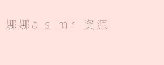 娜娜ASMR资源有哪些值得推荐的内容？**