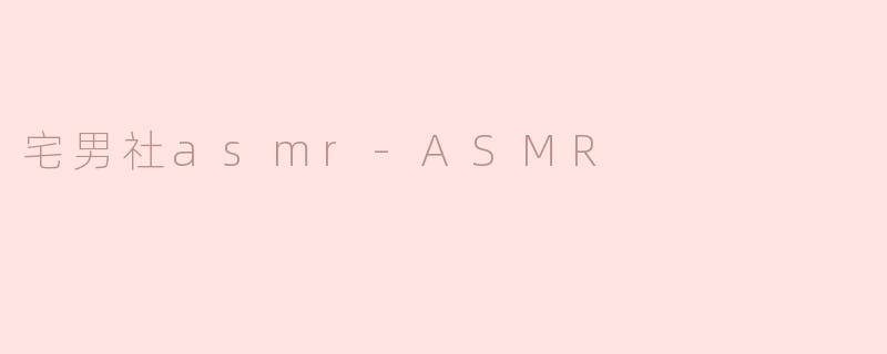 探索宅男社的ASMR世界：声音中的宁静