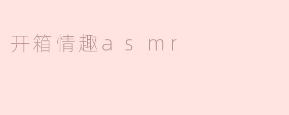 探索感官的极致享受——开箱情趣ASMR