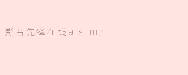 什么是“影音先锋在线asmr”，它有什么特点？