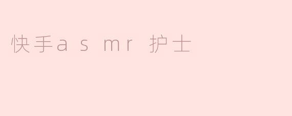 ### 快手ASMR护士：用声音治愈心灵的独特体验