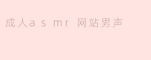 成人ASMR网站的男声角色有什么独特之处，为什么受到欢迎？****