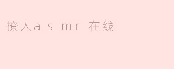 感受撩人ASMR的魅力，沉浸在声音的海洋中