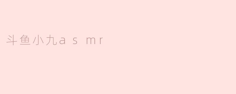 斗鱼小九asmr