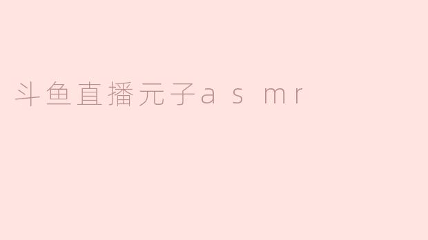 斗鱼直播元子asmr