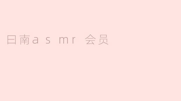 加入“曰南asmr会员”有什么特别的好处吗？****