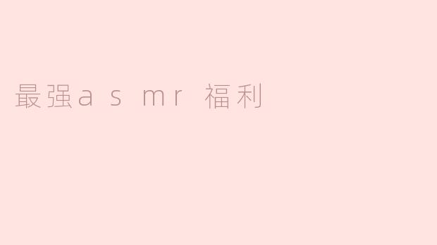 ### 探索最强ASMR福利：让你身心放松的奇妙体验